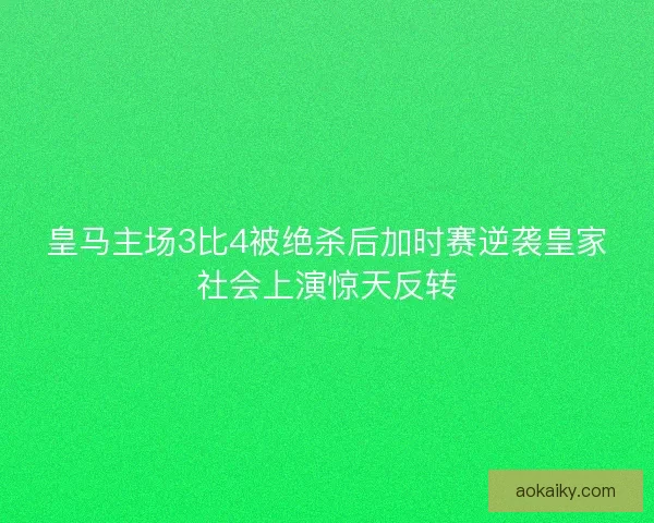 皇马主场3比4被绝杀后加时赛逆袭皇家社会上演惊天反转