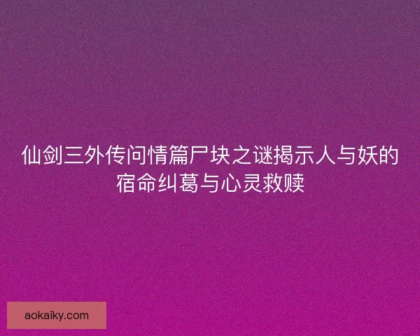 仙剑三外传问情篇尸块之谜揭示人与妖的宿命纠葛与心灵救赎