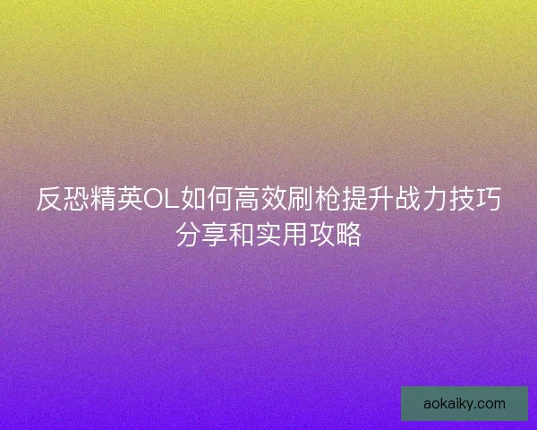 反恐精英OL如何高效刷枪提升战力技巧分享和实用攻略