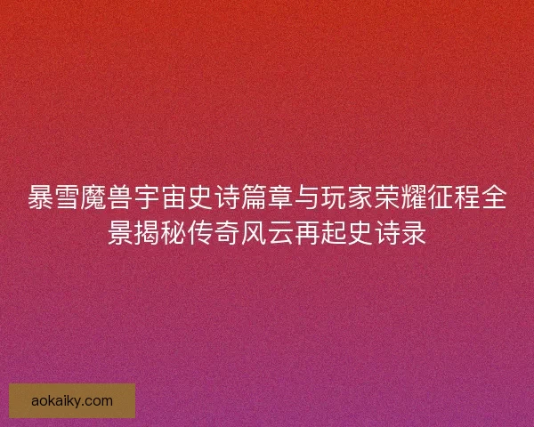 暴雪魔兽宇宙史诗篇章与玩家荣耀征程全景揭秘传奇风云再起史诗录