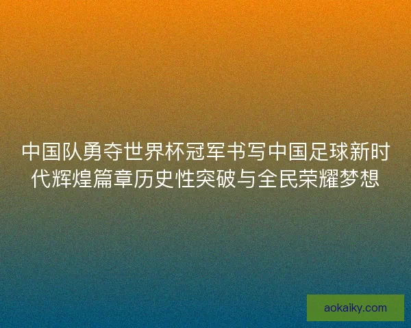 中国队勇夺世界杯冠军书写中国足球新时代辉煌篇章历史性突破与全民荣耀梦想