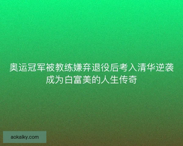 奥运冠军被教练嫌弃退役后考入清华逆袭成为白富美的人生传奇