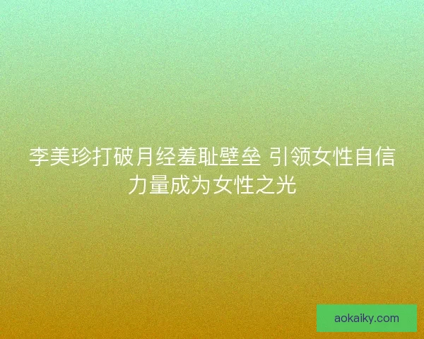 李美珍打破月经羞耻壁垒 引领女性自信力量成为女性之光