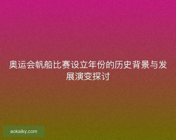奥运会帆船比赛设立年份的历史背景与发展演变探讨