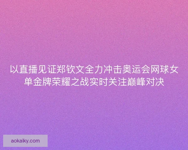以直播见证郑钦文全力冲击奥运会网球女单金牌荣耀之战实时关注巅峰对决