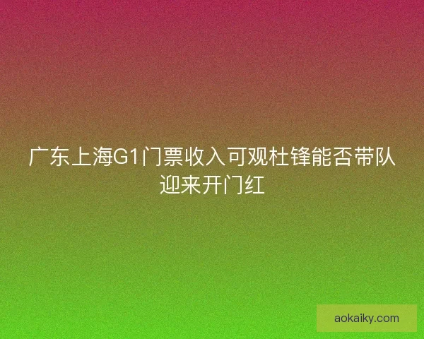 广东上海G1门票收入可观杜锋能否带队迎来开门红