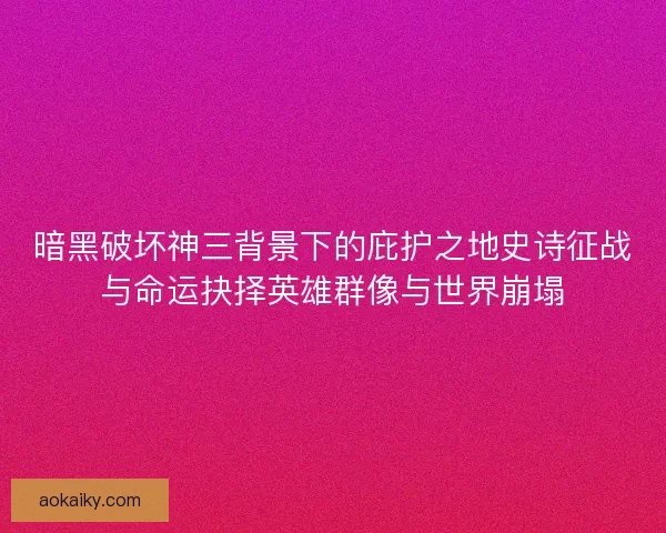 暗黑破坏神三背景下的庇护之地史诗征战与命运抉择英雄群像与世界崩塌